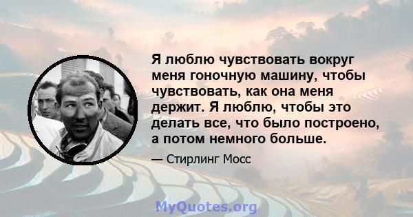 Я люблю чувствовать вокруг меня гоночную машину, чтобы чувствовать, как она меня держит. Я люблю, чтобы это делать все, что было построено, а потом немного больше.