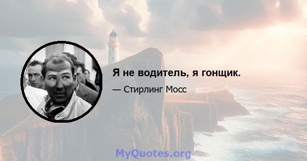 Я не водитель, я гонщик.