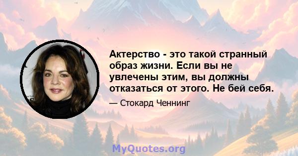 Актерство - это такой странный образ жизни. Если вы не увлечены этим, вы должны отказаться от этого. Не бей себя.