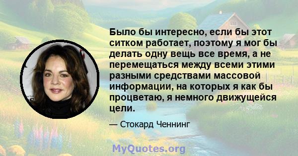 Было бы интересно, если бы этот ситком работает, поэтому я мог бы делать одну вещь все время, а не перемещаться между всеми этими разными средствами массовой информации, на которых я как бы процветаю, я немного