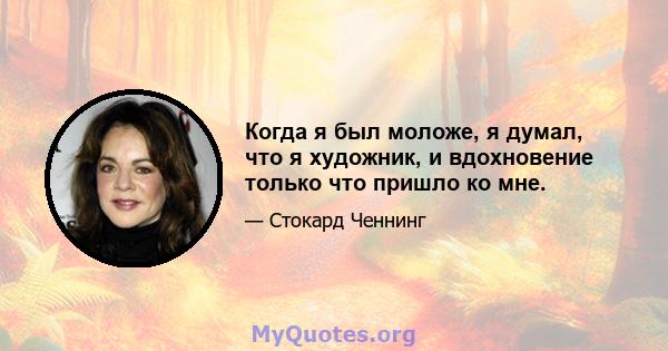 Когда я был моложе, я думал, что я художник, и вдохновение только что пришло ко мне.