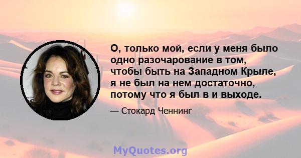 О, только мой, если у меня было одно разочарование в том, чтобы быть на Западном Крыле, я не был на нем достаточно, потому что я был в и выходе.