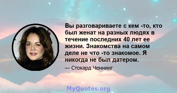 Вы разговариваете с кем -то, кто был женат на разных людях в течение последних 40 лет ее жизни. Знакомства на самом деле не что -то знакомое. Я никогда не был датером.