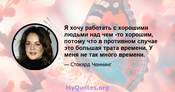 Я хочу работать с хорошими людьми над чем -то хорошим, потому что в противном случае это большая трата времени. У меня не так много времени.