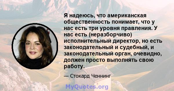 Я надеюсь, что американская общественность понимает, что у нас есть три уровня правления. У нас есть (неразборчиво) исполнительный директор, но есть законодательный и судебный, и законодательный орган, очевидно, должен