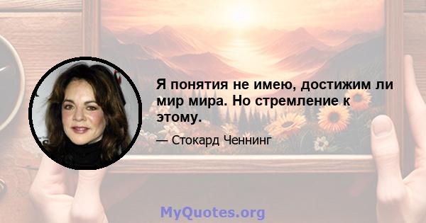 Я понятия не имею, достижим ли мир мира. Но стремление к этому.