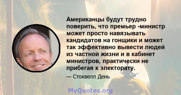 Американцы будут трудно поверить, что премьер -министр может просто навязывать кандидатов на гонщики и может так эффективно вывести людей из частной жизни и в кабинет министров, практически не прибегая к электорату.