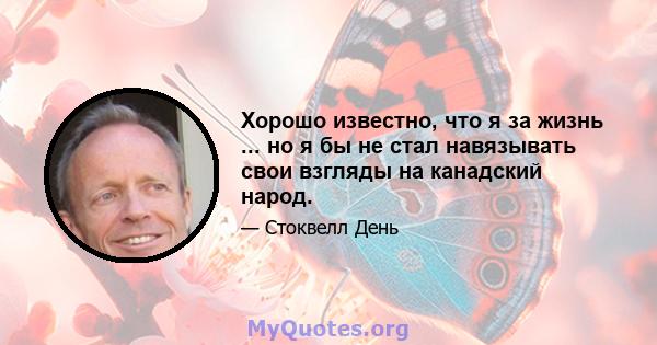 Хорошо известно, что я за жизнь ... но я бы не стал навязывать свои взгляды на канадский народ.