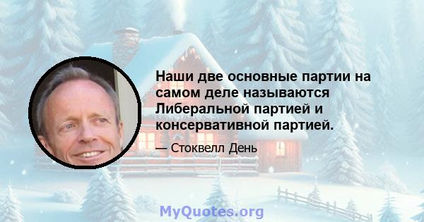 Наши две основные партии на самом деле называются Либеральной партией и консервативной партией.