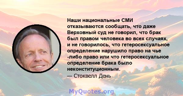 Наши национальные СМИ отказываются сообщать, что даже Верховный суд не говорил, что брак был правом человека во всех случаях, и не говорилось, что гетеросексуальное определение нарушило право на чье -либо право или что