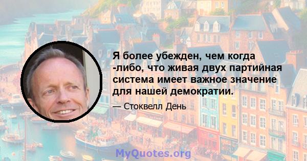 Я более убежден, чем когда -либо, что живая двух партийная система имеет важное значение для нашей демократии.