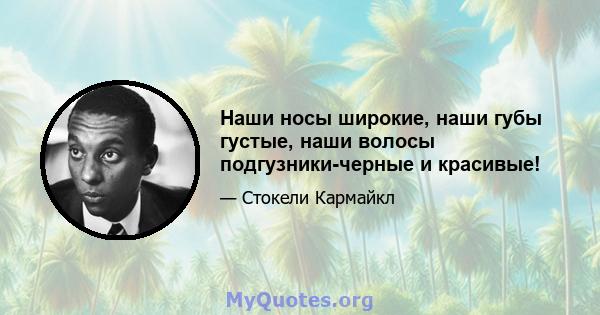 Наши носы широкие, наши губы густые, наши волосы подгузники-черные и красивые!