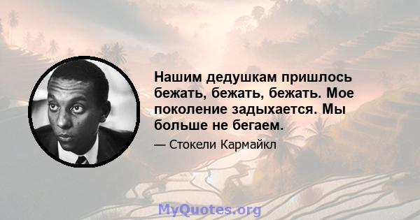 Нашим дедушкам пришлось бежать, бежать, бежать. Мое поколение задыхается. Мы больше не бегаем.