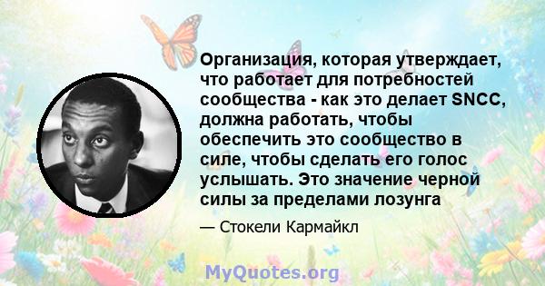 Организация, которая утверждает, что работает для потребностей сообщества - как это делает SNCC, должна работать, чтобы обеспечить это сообщество в силе, чтобы сделать его голос услышать. Это значение черной силы за