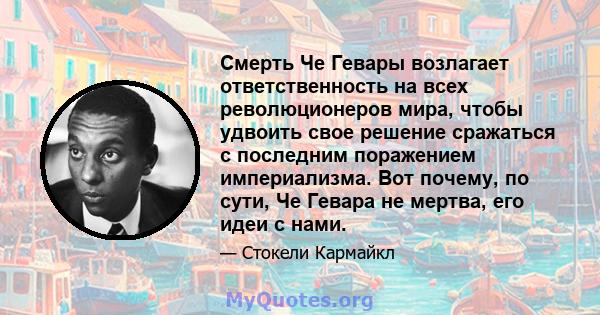 Смерть Че Гевары возлагает ответственность на всех революционеров мира, чтобы удвоить свое решение сражаться с последним поражением империализма. Вот почему, по сути, Че Гевара не мертва, его идеи с нами.