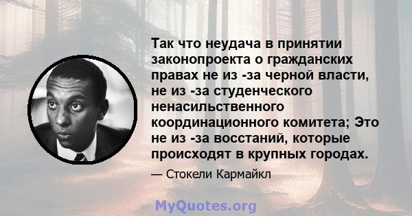 Так что неудача в принятии законопроекта о гражданских правах не из -за черной власти, не из -за студенческого ненасильственного координационного комитета; Это не из -за восстаний, которые происходят в крупных городах.