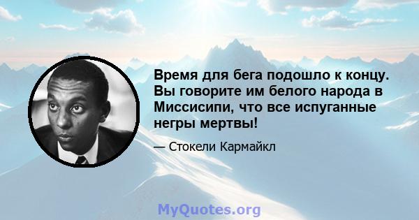 Время для бега подошло к концу. Вы говорите им белого народа в Миссисипи, что все испуганные негры мертвы!