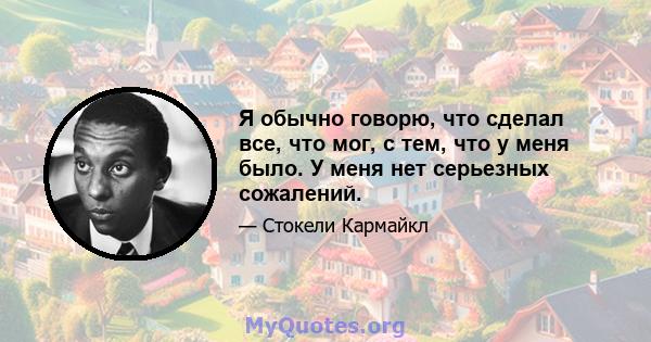 Я обычно говорю, что сделал все, что мог, с тем, что у меня было. У меня нет серьезных сожалений.