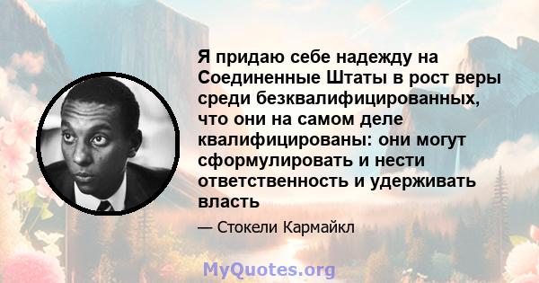 Я придаю себе надежду на Соединенные Штаты в рост веры среди безквалифицированных, что они на самом деле квалифицированы: они могут сформулировать и нести ответственность и удерживать власть