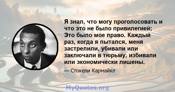 Я знал, что могу проголосовать и что это не было привилегией; Это было мое право. Каждый раз, когда я пытался, меня застрелили, убивали или заключали в тюрьму, избивали или экономически лишены.