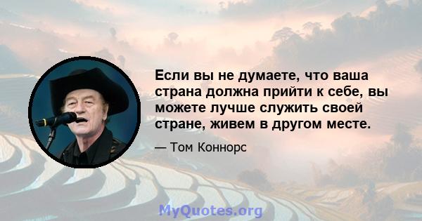 Если вы не думаете, что ваша страна должна прийти к себе, вы можете лучше служить своей стране, живем в другом месте.