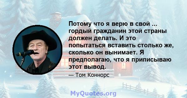 Потому что я верю в свой ... гордый гражданин этой страны должен делать. И это попытаться вставить столько же, сколько он вынимает. Я предполагаю, что я приписываю этот вывод.