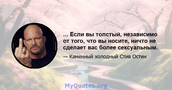 ... Если вы толстый, независимо от того, что вы носите, ничто не сделает вас более сексуальным.