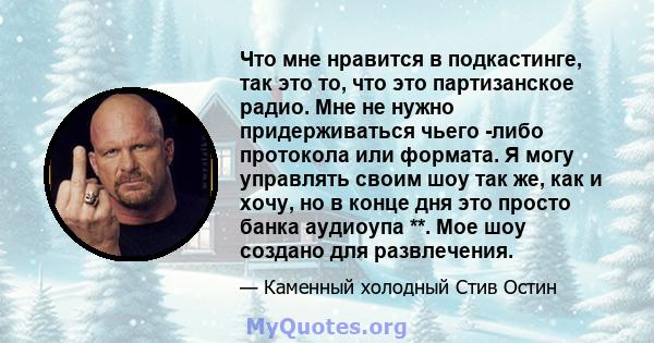 Что мне нравится в подкастинге, так это то, что это партизанское радио. Мне не нужно придерживаться чьего -либо протокола или формата. Я могу управлять своим шоу так же, как и хочу, но в конце дня это просто банка