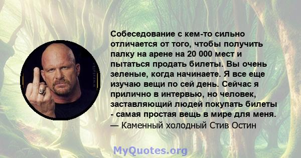 Собеседование с кем-то сильно отличается от того, чтобы получить палку на арене на 20 000 мест и пытаться продать билеты. Вы очень зеленые, когда начинаете. Я все еще изучаю вещи по сей день. Сейчас я прилично в