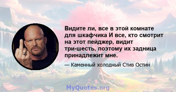 Видите ли, все в этой комнате для шкафчика И все, кто смотрит на этот пейджер, видит три-шесть, поэтому их задница принадлежит мне.