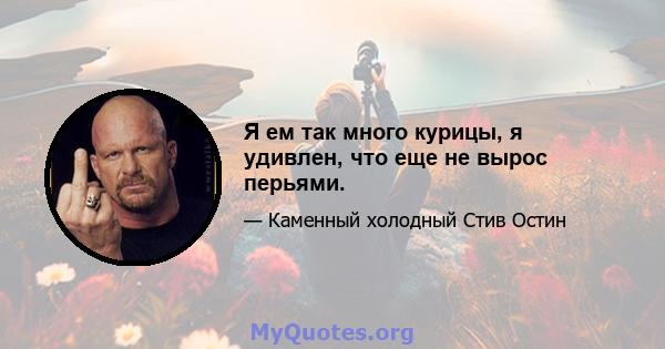 Я ем так много курицы, я удивлен, что еще не вырос перьями.