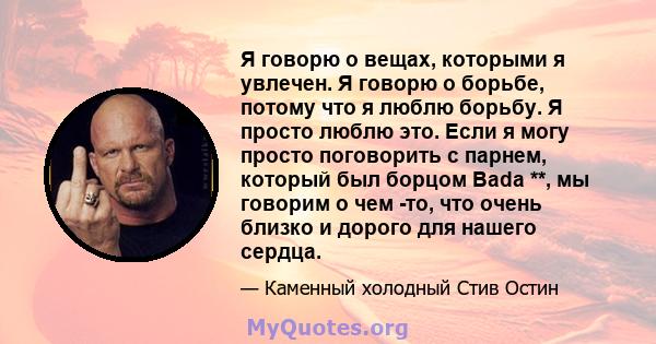 Я говорю о вещах, которыми я увлечен. Я говорю о борьбе, потому что я люблю борьбу. Я просто люблю это. Если я могу просто поговорить с парнем, который был борцом Bada **, мы говорим о чем -то, что очень близко и дорого 