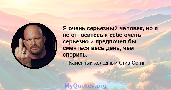 Я очень серьезный человек, но я не относитесь к себе очень серьезно и предпочел бы смеяться весь день, чем спорить.