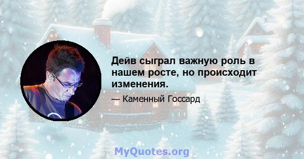 Дейв сыграл важную роль в нашем росте, но происходит изменения.