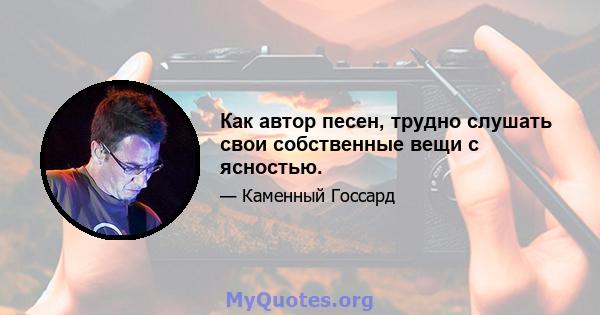 Как автор песен, трудно слушать свои собственные вещи с ясностью.