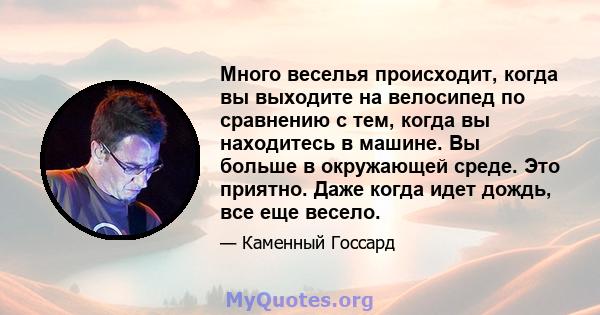 Много веселья происходит, когда вы выходите на велосипед по сравнению с тем, когда вы находитесь в машине. Вы больше в окружающей среде. Это приятно. Даже когда идет дождь, все еще весело.