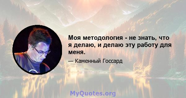 Моя методология - не знать, что я делаю, и делаю эту работу для меня.