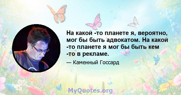 На какой -то планете я, вероятно, мог бы быть адвокатом. На какой -то планете я мог бы быть кем -то в рекламе.