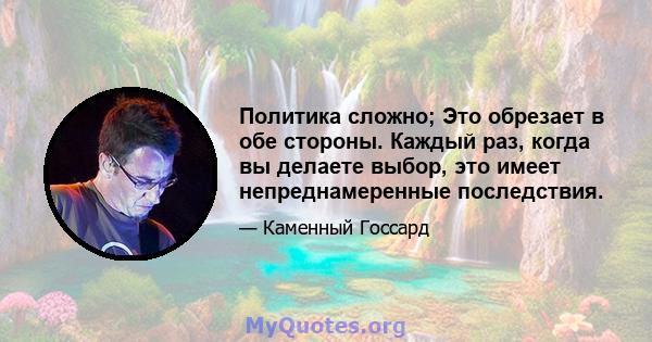 Политика сложно; Это обрезает в обе стороны. Каждый раз, когда вы делаете выбор, это имеет непреднамеренные последствия.