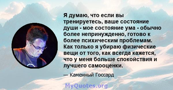 Я думаю, что если вы тренируетесь, ваше состояние души - мое состояние ума - обычно более непринужденно, готово к более психическим проблемам. Как только я убираю физические вещи от того, как всегда кажется, что у меня