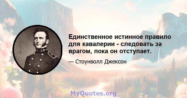 Единственное истинное правило для кавалерии - следовать за врагом, пока он отступает.