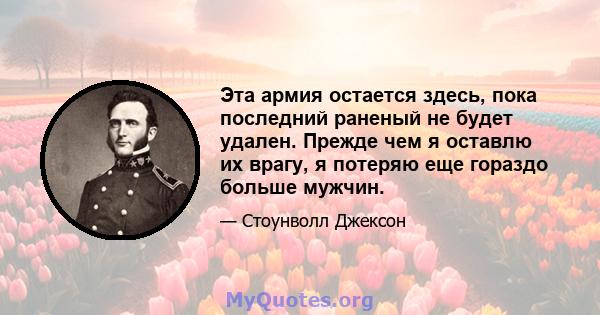 Эта армия остается здесь, пока последний раненый не будет удален. Прежде чем я оставлю их врагу, я потеряю еще гораздо больше мужчин.