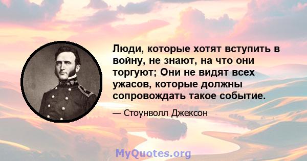 Люди, которые хотят вступить в войну, не знают, на что они торгуют; Они не видят всех ужасов, которые должны сопровождать такое событие.