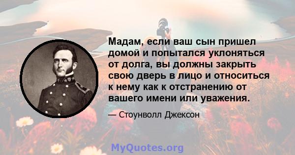 Мадам, если ваш сын пришел домой и попытался уклоняться от долга, вы должны закрыть свою дверь в лицо и относиться к нему как к отстранению от вашего имени или уважения.