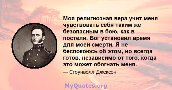 Моя религиозная вера учит меня чувствовать себя таким же безопасным в бою, как в постели. Бог установил время для моей смерти. Я не беспокоюсь об этом, но всегда готов, независимо от того, когда это может обогнать меня.