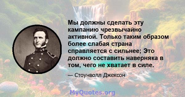 Мы должны сделать эту кампанию чрезвычайно активной. Только таким образом более слабая страна справляется с сильнее; Это должно составить наверняка в том, чего не хватает в силе.