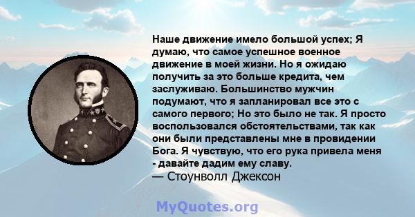 Наше движение имело большой успех; Я думаю, что самое успешное военное движение в моей жизни. Но я ожидаю получить за это больше кредита, чем заслуживаю. Большинство мужчин подумают, что я запланировал все это с самого