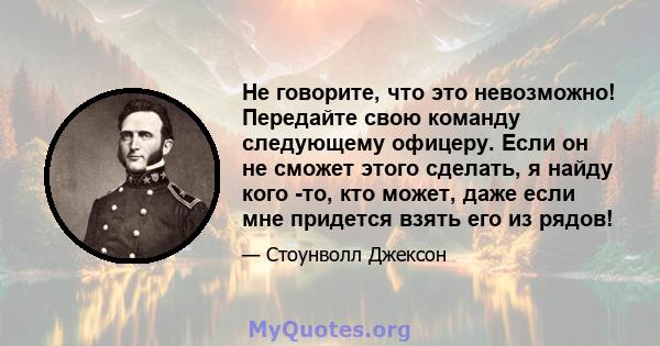 Не говорите, что это невозможно! Передайте свою команду следующему офицеру. Если он не сможет этого сделать, я найду кого -то, кто может, даже если мне придется взять его из рядов!