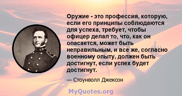 Оружие - это профессия, которую, если его принципы соблюдаются для успеха, требует, чтобы офицер делал то, что, как он опасается, может быть неправильным, и все же, согласно военному опыту, должен быть достигнут, если