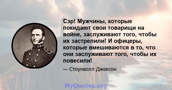 Сэр! Мужчины, которые покидают свои товарищи на войне, заслуживают того, чтобы их застрелили! И офицеры, которые вмешиваются в то, что они заслуживают того, чтобы их повесили!